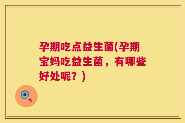 孕期吃点益生菌(孕期宝妈吃益生菌，有哪些好处呢？)