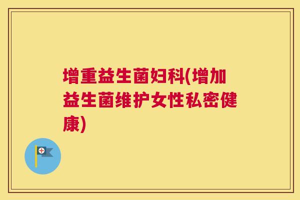增重益生菌妇科(增加益生菌维护女性私密健康)