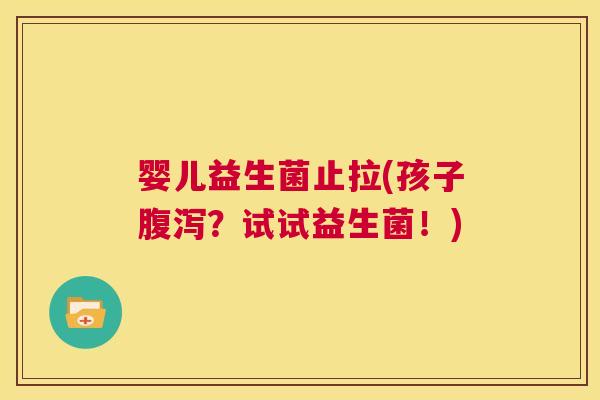 婴儿益生菌止拉(孩子腹泻？试试益生菌！)