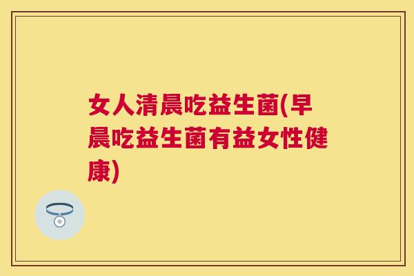 女人清晨吃益生菌(早晨吃益生菌有益女性健康)