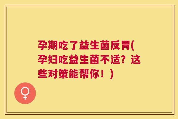 孕期吃了益生菌反胃(孕妇吃益生菌不适？这些对策能帮你！)