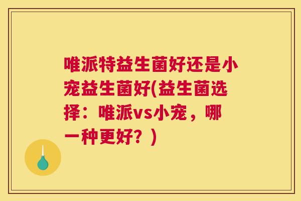 唯派特益生菌好还是小宠益生菌好(益生菌选择：唯派vs小宠，哪一种更好？)