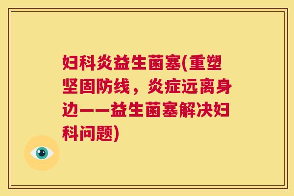妇科炎益生菌塞(重塑坚固防线，炎症远离身边——益生菌塞解决妇科问题)