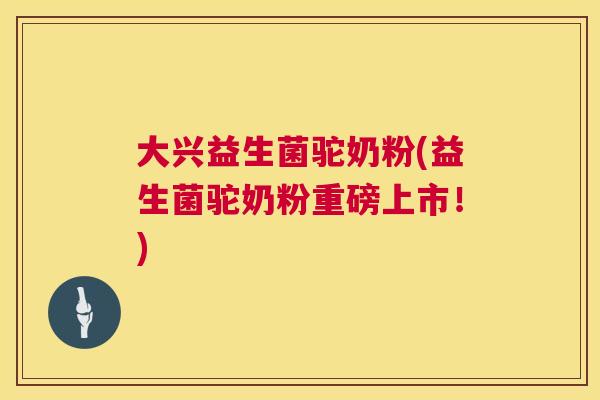 大兴益生菌驼奶粉(益生菌驼奶粉重磅上市！)