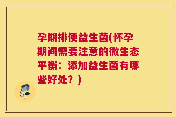 孕期排便益生菌(怀孕期间需要注意的微生态平衡：添加益生菌有哪些好处？)