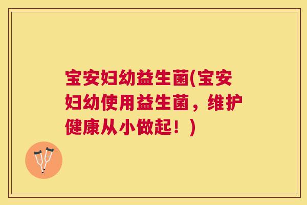 宝安妇幼益生菌(宝安妇幼使用益生菌，维护健康从小做起！)