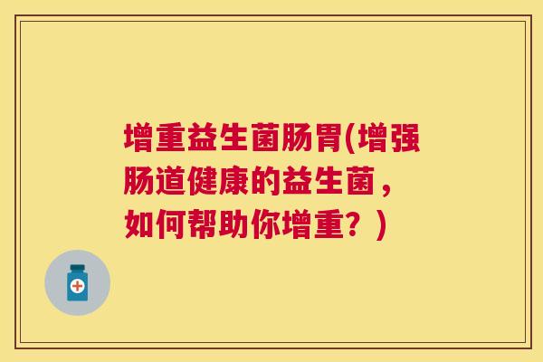 增重益生菌肠胃(增强肠道健康的益生菌， 如何帮助你增重？)