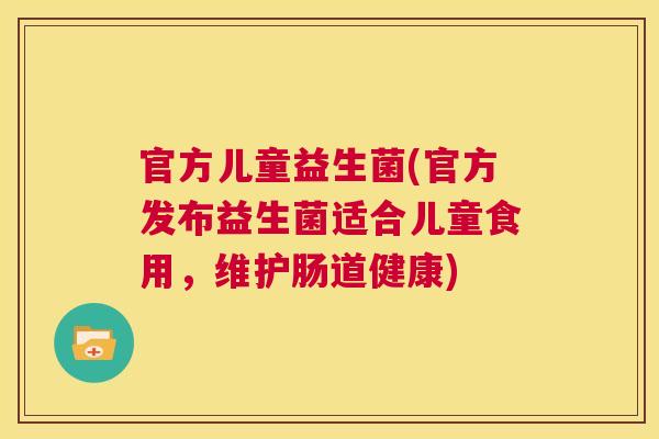 官方儿童益生菌(官方发布益生菌适合儿童食用，维护肠道健康)
