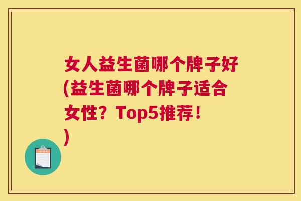 女人益生菌哪个牌子好(益生菌哪个牌子适合女性？Top5推荐！)