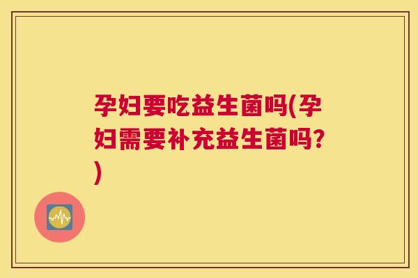 孕妇要吃益生菌吗(孕妇需要补充益生菌吗？)