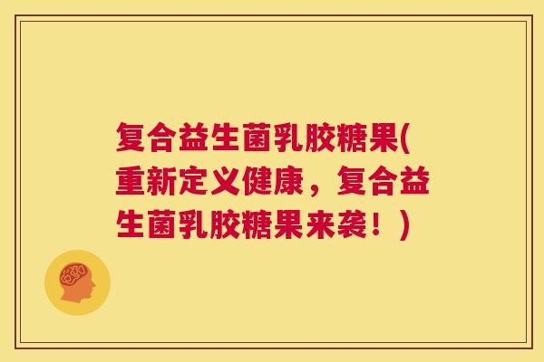 复合益生菌乳胶糖果(重新定义健康，复合益生菌乳胶糖果来袭！)