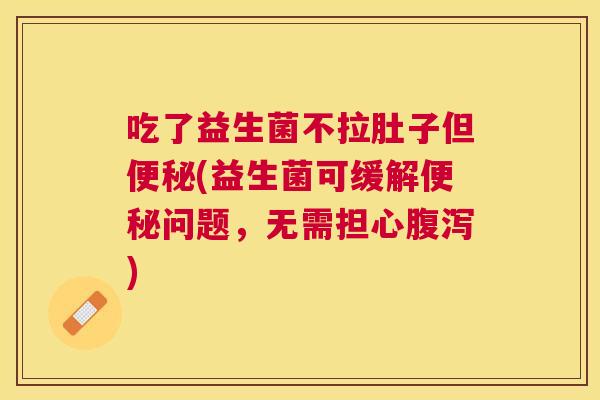 吃了益生菌不拉肚子但便秘(益生菌可缓解便秘问题，无需担心腹泻)