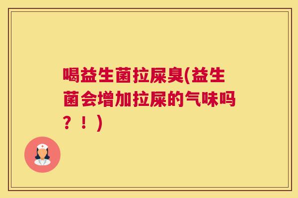 喝益生菌拉屎臭(益生菌会增加拉屎的气味吗？！)