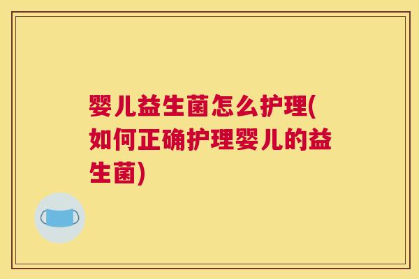 婴儿益生菌怎么护理(如何正确护理婴儿的益生菌)