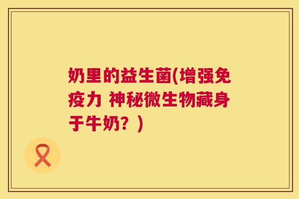 奶里的益生菌(增强免疫力 神秘微生物藏身于牛奶？)