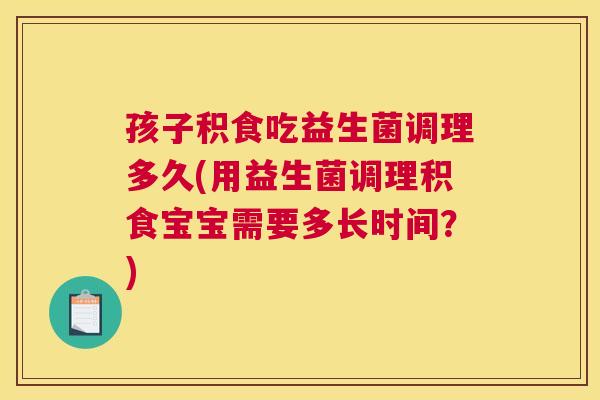 孩子积食吃益生菌调理多久(用益生菌调理积食宝宝需要多长时间？)
