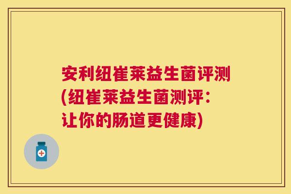 安利纽崔莱益生菌评测(纽崔莱益生菌测评：让你的肠道更健康)