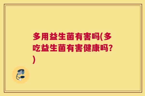 多用益生菌有害吗(多吃益生菌有害健康吗？)