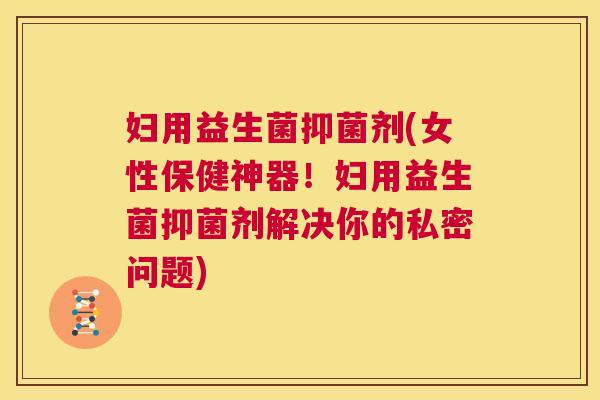 妇用益生菌抑菌剂(女性保健神器！妇用益生菌抑菌剂解决你的私密问题)