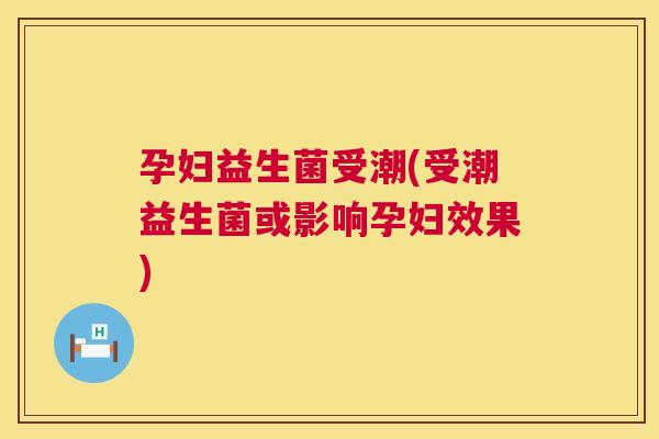 孕妇益生菌受潮(受潮益生菌或影响孕妇效果)