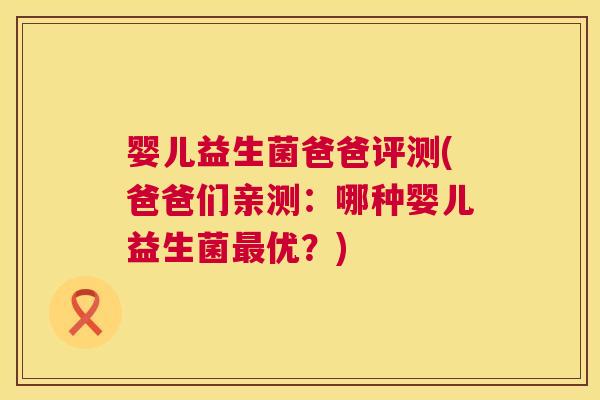 婴儿益生菌爸爸评测(爸爸们亲测：哪种婴儿益生菌最优？)