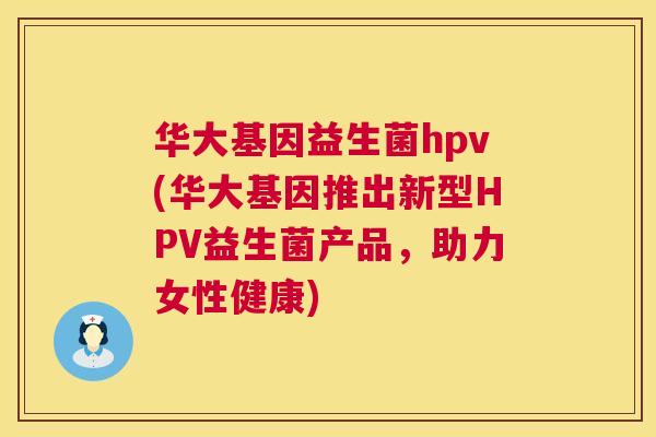 华大基因益生菌hpv(华大基因推出新型HPV益生菌产品，助力女性健康)