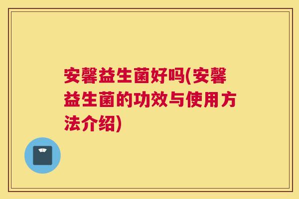 安馨益生菌好吗(安馨益生菌的功效与使用方法介绍)