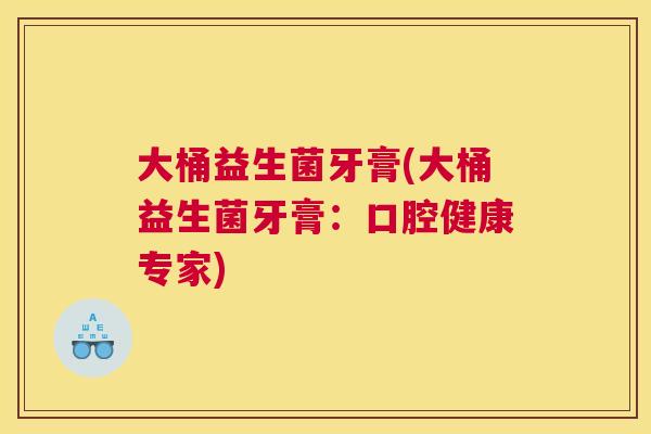 大桶益生菌牙膏(大桶益生菌牙膏：口腔健康专家)