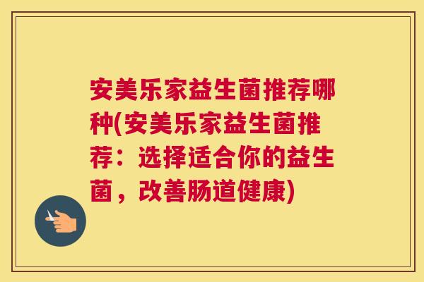安美乐家益生菌推荐哪种(安美乐家益生菌推荐：选择适合你的益生菌，改善肠道健康)