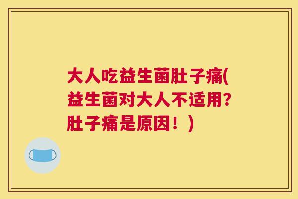 大人吃益生菌肚子痛(益生菌对大人不适用？肚子痛是原因！)