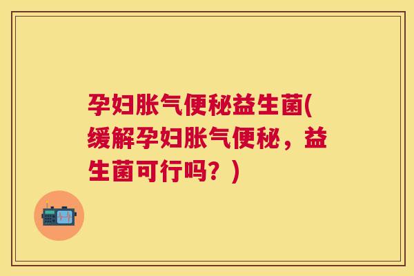 孕妇胀气便秘益生菌(缓解孕妇胀气便秘，益生菌可行吗？)