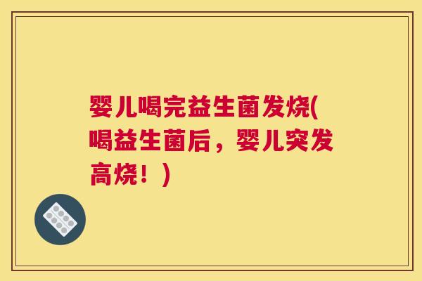 婴儿喝完益生菌发烧(喝益生菌后，婴儿突发高烧！)