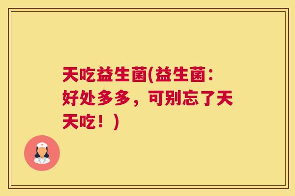 天吃益生菌(益生菌：好处多多，可别忘了天天吃！)