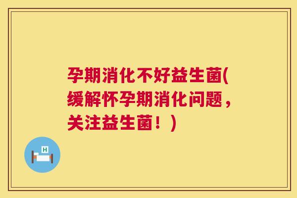 孕期消化不好益生菌(缓解怀孕期消化问题，关注益生菌！)