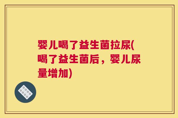 婴儿喝了益生菌拉尿(喝了益生菌后，婴儿尿量增加)