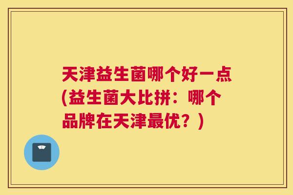 天津益生菌哪个好一点(益生菌大比拼：哪个品牌在天津最优？)