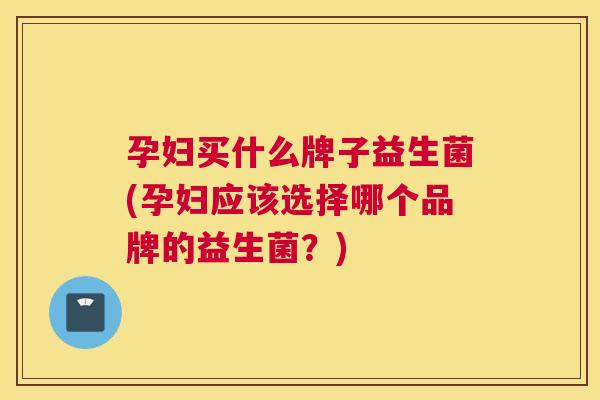 孕妇买什么牌子益生菌(孕妇应该选择哪个品牌的益生菌？)