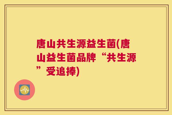 唐山共生源益生菌(唐山益生菌品牌“共生源”受追捧)