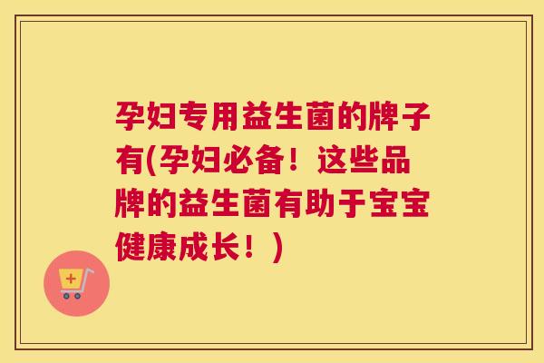 孕妇专用益生菌的牌子有(孕妇必备！这些品牌的益生菌有助于宝宝健康成长！)
