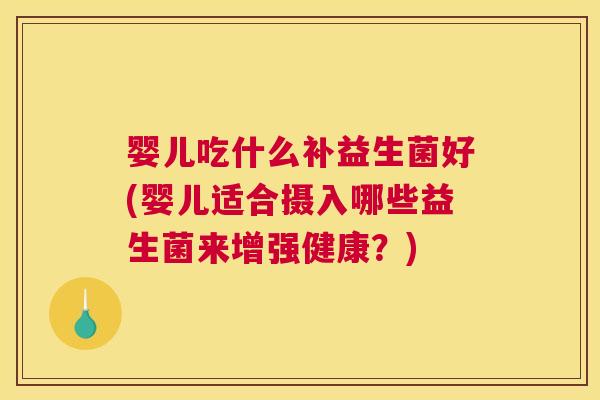 婴儿吃什么补益生菌好(婴儿适合摄入哪些益生菌来增强健康？)