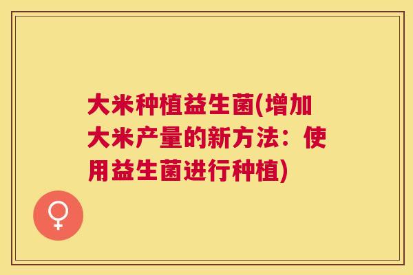 大米种植益生菌(增加大米产量的新方法：使用益生菌进行种植)