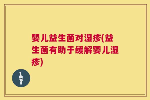 婴儿益生菌对湿疹(益生菌有助于缓解婴儿湿疹)