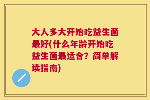 大人多大开始吃益生菌最好(什么年龄开始吃益生菌最适合？简单解读指南)
