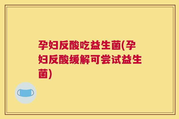 孕妇反酸吃益生菌(孕妇反酸缓解可尝试益生菌)