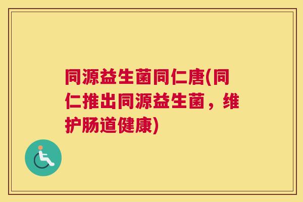 同源益生菌同仁唐(同仁推出同源益生菌，维护肠道健康)