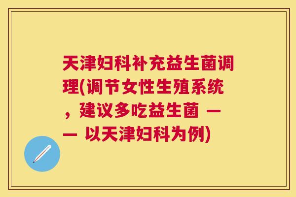 天津妇科补充益生菌调理(调节女性生殖系统，建议多吃益生菌 —— 以天津妇科为例)