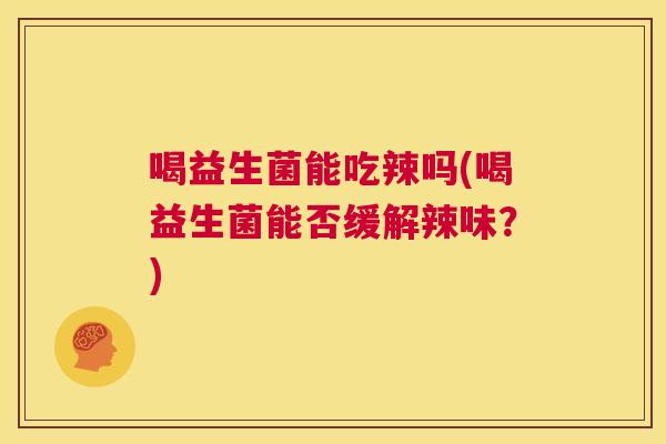 喝益生菌能吃辣吗(喝益生菌能否缓解辣味？)