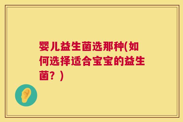 婴儿益生菌选那种(如何选择适合宝宝的益生菌？)