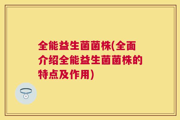 全能益生菌菌株(全面介绍全能益生菌菌株的特点及作用)