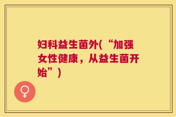 妇科益生菌外(“加强女性健康，从益生菌开始”)